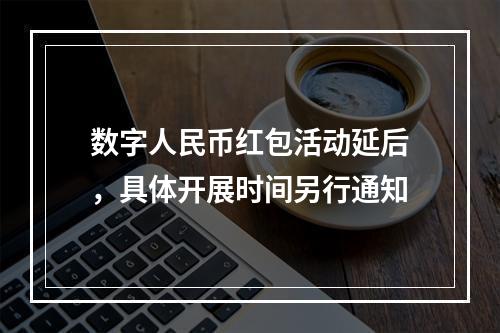 数字人民币红包活动延后，具体开展时间另行通知