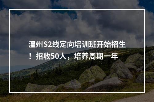 温州S2线定向培训班开始招生！招收50人，培养周期一年