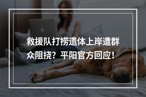 救援队打捞遗体上岸遭群众阻挠？平阳官方回应！