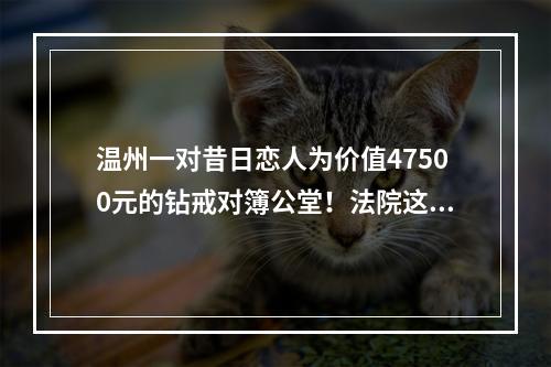 温州一对昔日恋人为价值47500元的钻戒对簿公堂！法院这样判