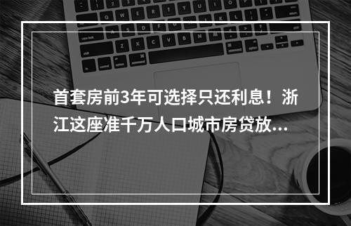 首套房前3年可选择只还利息！浙江这座准千万人口城市房贷放大招
