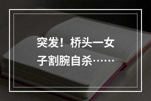 突发！桥头一女子割腕自杀……
