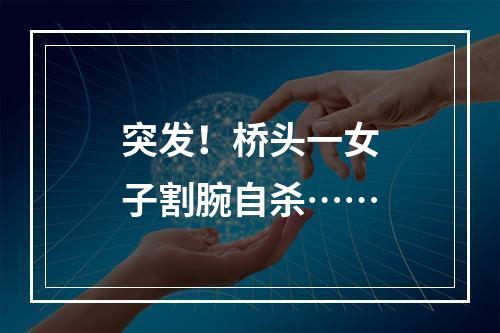突发！桥头一女子割腕自杀……