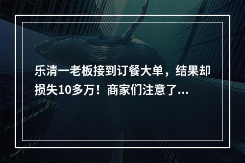乐清一老板接到订餐大单，结果却损失10多万！商家们注意了…