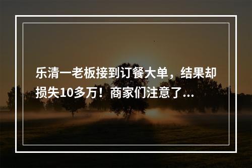 乐清一老板接到订餐大单，结果却损失10多万！商家们注意了…