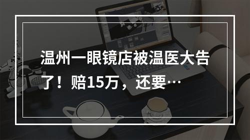 温州一眼镜店被温医大告了！赔15万，还要…