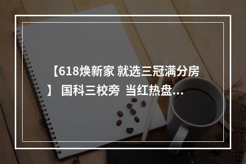 【618焕新家 就选三冠满分房】 国科三校旁  当红热盘 值此龙湖·揽境