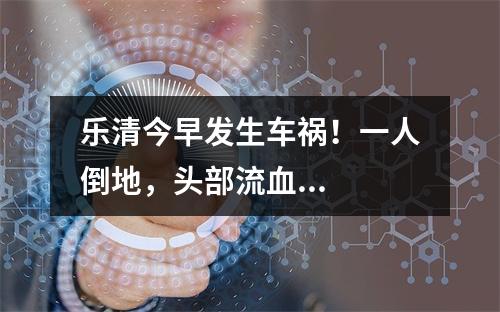乐清今早发生车祸！一人倒地，头部流血...