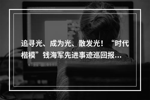 追寻光、成为光、散发光！“时代楷模”钱海军先进事迹巡回报告会走进温州
