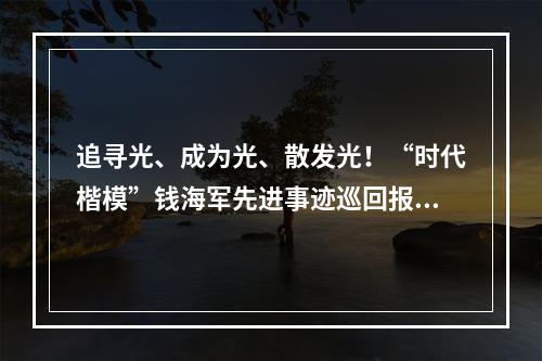 追寻光、成为光、散发光！“时代楷模”钱海军先进事迹巡回报告会走进温州