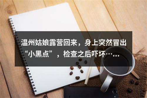 温州姑娘露营回来，身上突然冒出“小黑点”，检查之后吓坏……