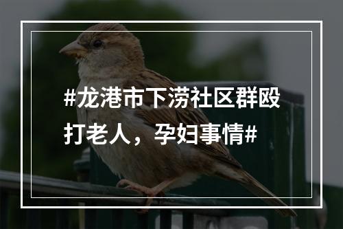 #龙港市下涝社区群殴打老人，孕妇事情#