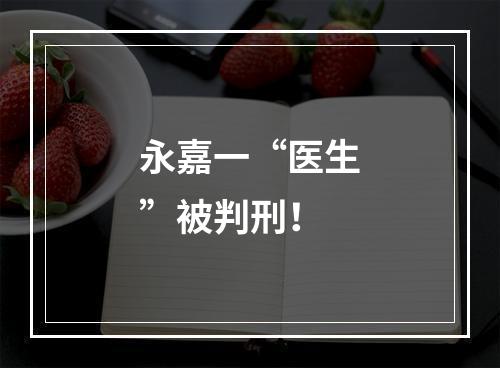 永嘉一“医生”被判刑！