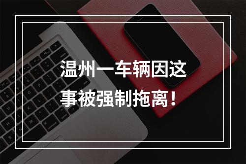 温州一车辆因这事被强制拖离！