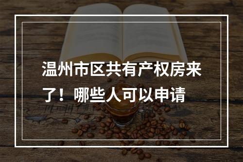 温州市区共有产权房来了！哪些人可以申请
