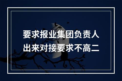 要求报业集团负责人出来对接要求不高二