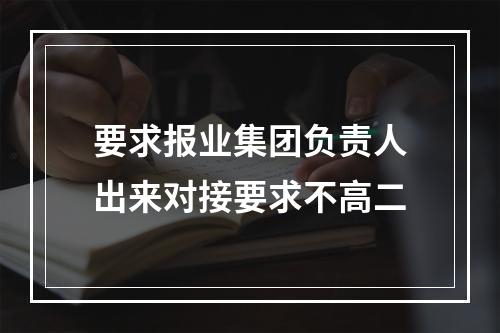 要求报业集团负责人出来对接要求不高二