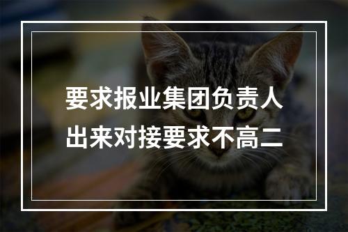 要求报业集团负责人出来对接要求不高二