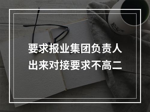 要求报业集团负责人出来对接要求不高二