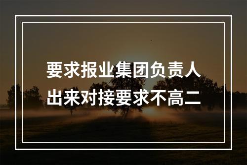 要求报业集团负责人出来对接要求不高二