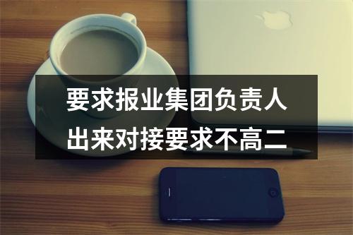 要求报业集团负责人出来对接要求不高二