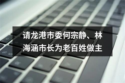 请龙港市委何宗静、林海涵市长为老百姓做主