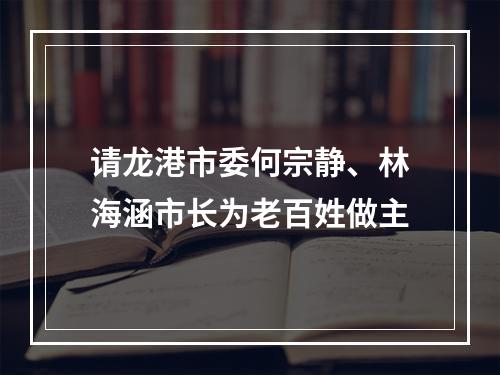 请龙港市委何宗静、林海涵市长为老百姓做主