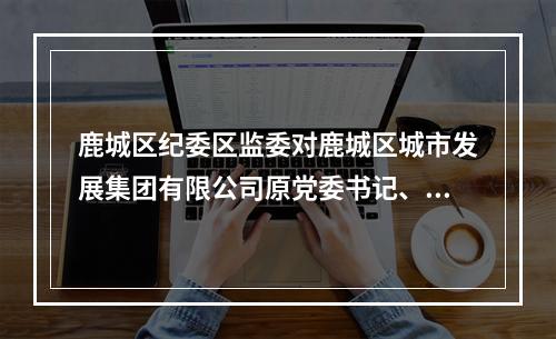 鹿城区纪委区监委对鹿城区城市发展集团有限公司原党委书记、董事长、总经理戴志光