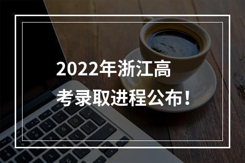 2022年浙江高考录取进程公布！