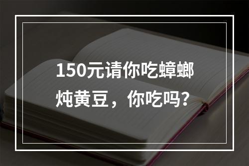 150元请你吃蟑螂炖黄豆，你吃吗？