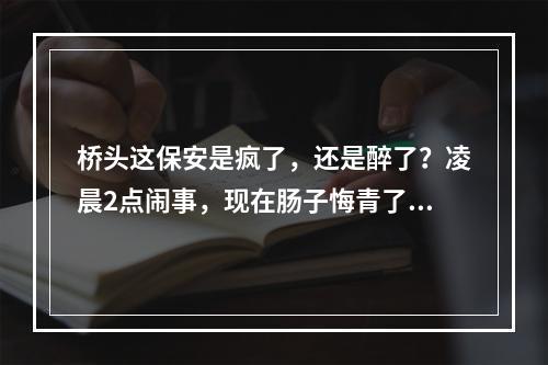 桥头这保安是疯了，还是醉了？凌晨2点闹事，现在肠子悔青了...