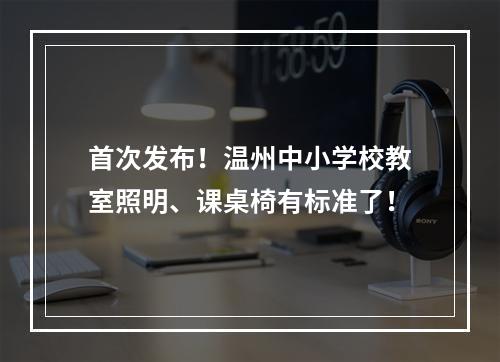 首次发布！温州中小学校教室照明、课桌椅有标准了！