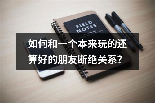 如何和一个本来玩的还算好的朋友断绝关系？