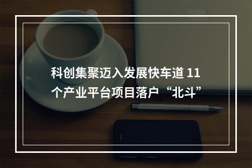 科创集聚迈入发展快车道 11个产业平台项目落户“北斗”