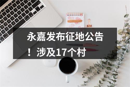 永嘉发布征地公告！涉及17个村