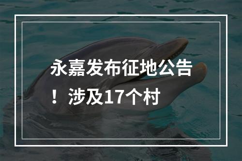 永嘉发布征地公告！涉及17个村