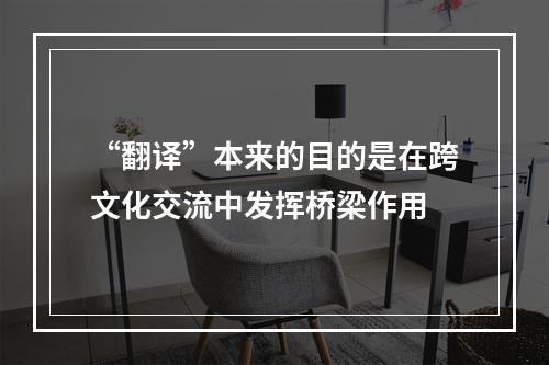“翻译”本来的目的是在跨文化交流中发挥桥梁作用