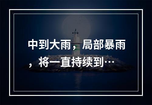 中到大雨，局部暴雨，将一直持续到…