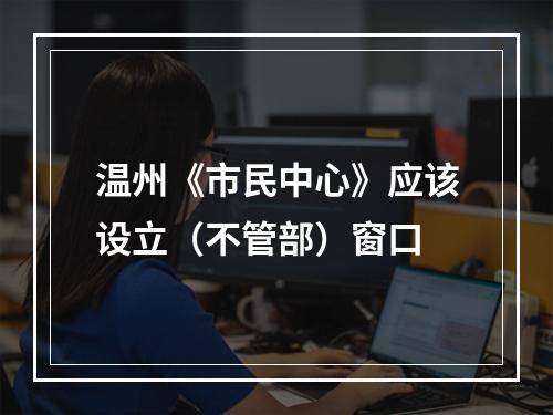 温州《市民中心》应该设立（不管部）窗口