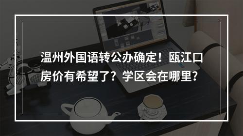 温州外国语转公办确定！瓯江口房价有希望了？学区会在哪里？