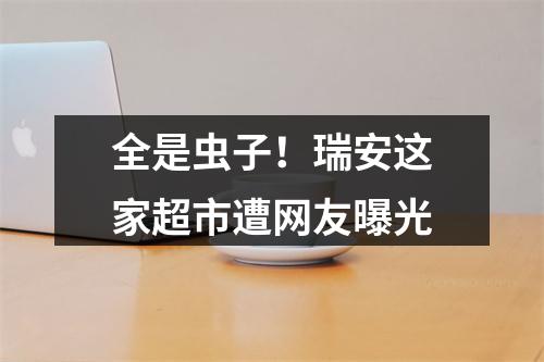 全是虫子！瑞安这家超市遭网友曝光