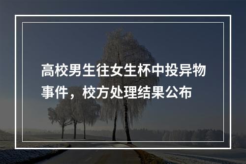 高校男生往女生杯中投异物事件，校方处理结果公布