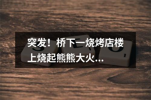 突发！桥下一烧烤店楼上烧起熊熊大火...
