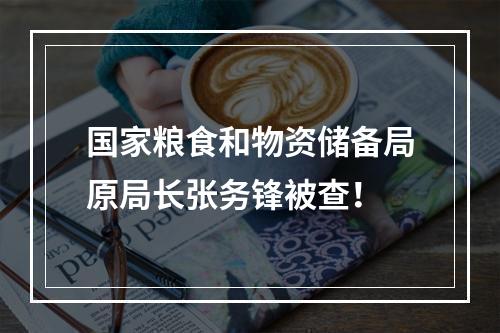 国家粮食和物资储备局原局长张务锋被查！