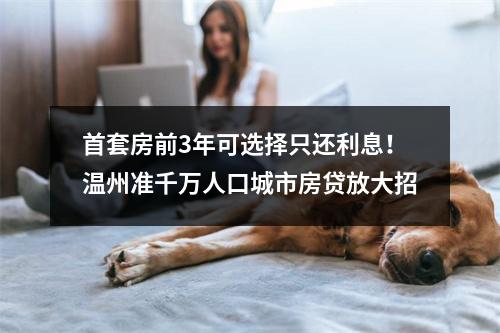 首套房前3年可选择只还利息！温州准千万人口城市房贷放大招