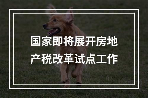 国家即将展开房地产税改革试点工作