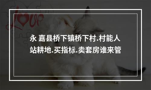 永 嘉县桥下镇桥下村.村能人站耕地.买指标.卖套房谁来管