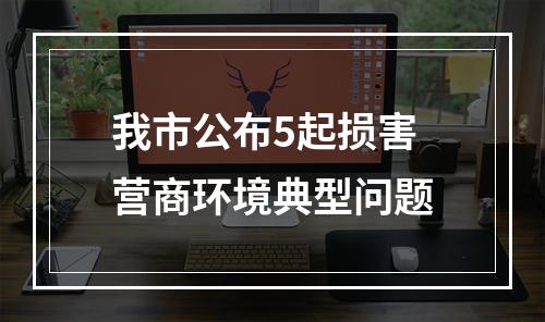 我市公布5起损害营商环境典型问题