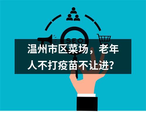 温州市区菜场，老年人不打疫苗不让进？
