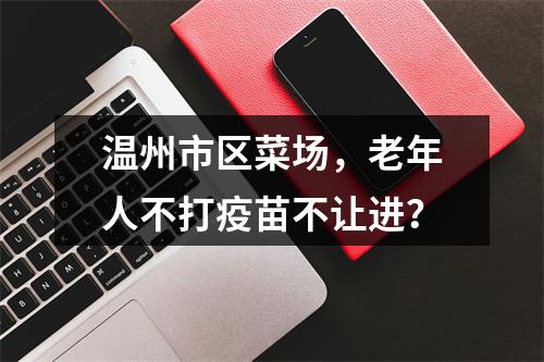 温州市区菜场，老年人不打疫苗不让进？